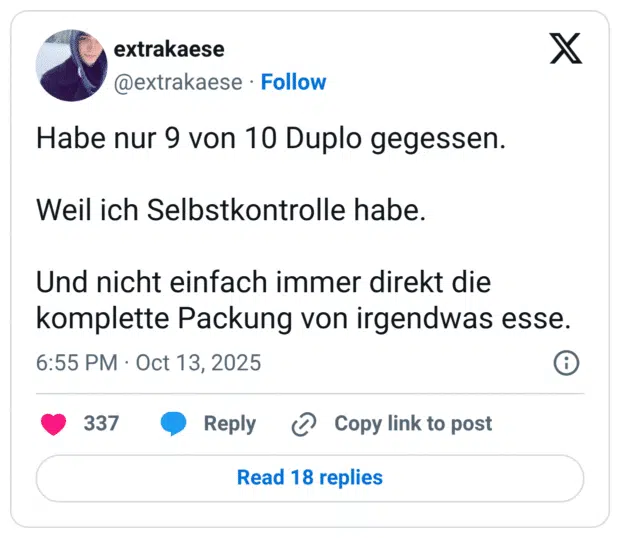Habe nur 9 von 10 Duplo gegessen. Weil ich Selbstkontrolle habe. Und nicht einfach immer direkt die komplette Packung von irgendwas esse.