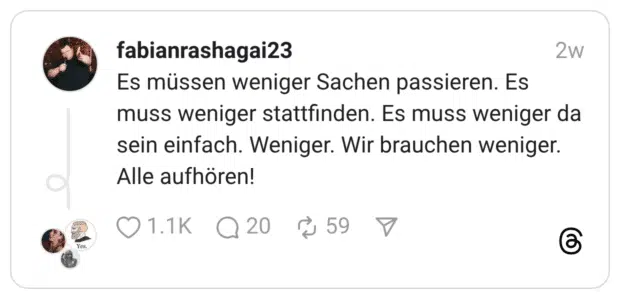 Es müssen weniger Sachen passieren. Es muss weniger stattfinden. Es muss weniger da sein einfach. Weniger. Wir brauchen weniger. Alle aufhören!