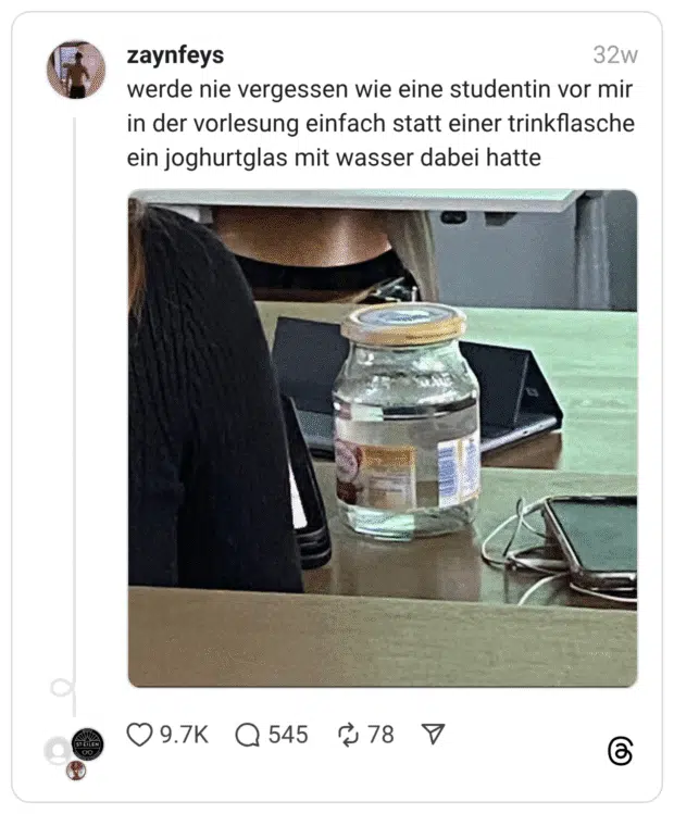 werde nie vergessen wie eine studentin vor mir in der vorlesung einfach statt einer trinkflasche ein joghurtglas mit wasser dabei hatte