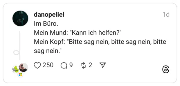 Im Büro. Mein Mund: "Kann ich helfen?" Mein Kopf: "Bitte sag nein, bitte sag nein, bitte sag nein."