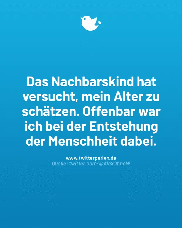 Das Nachbarskind hat versucht, mein Alter zu schätzen. Offenbar war ich bei der Entstehung der Menschheit dabei.