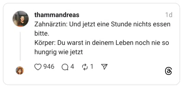 Zahnärztin: Und jetzt eine Stunde nichts essen bitte. Körper: Du warst in deinem Leben noch nie so hungrig wie jetzt