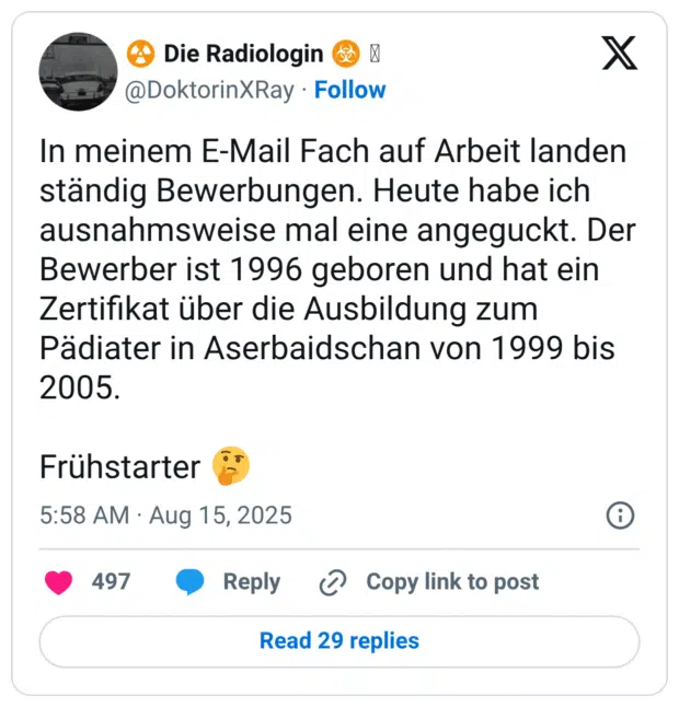 In meinem E-Mail Fach auf Arbeit landen ständig Bewerbungen. Heute habe ich ausnahmsweise mal eine angeguckt. Der Bewerber ist 1996 geboren und hat ein Zertifikat über die Ausbildung zum Pädiater in Aserbaidschan von 1999 bis 2005. Frühstarter :nachdenkliches_gesicht:
