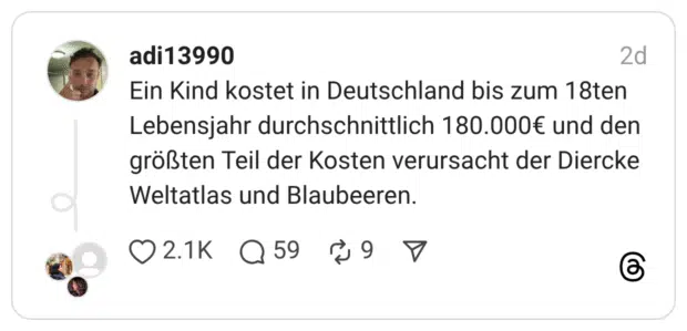 Ein Kind kostet in Deutschland bis zum 18ten Lebensjahr durchschnittlich 180.000€ und den größten Teil der Kosten verursacht der Diercke Weltatlas und Blaubeeren.