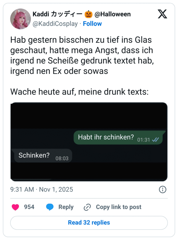 Hab gestern bisschen zu tief ins Glas geschaut, hatte mega Angst, dass ich irgend ne Scheiße gedrunk textet hab, irgend nen Ex oder sowas Wache heute auf, meine drunk texts: Schinken?