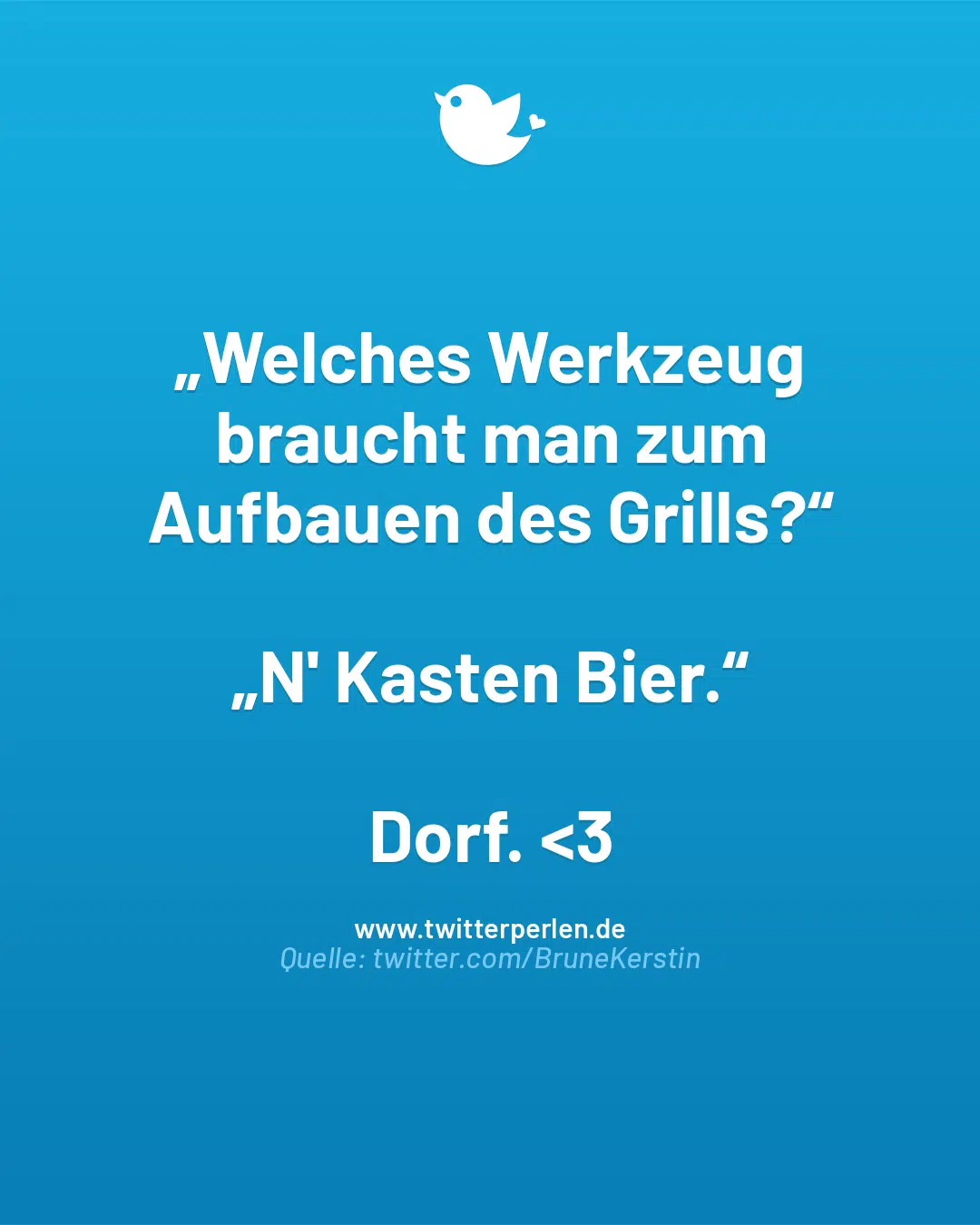 „Welches Werkzeug braucht man zum Aufbauen des Grills?“
„N‘ Kasten Bier.“
Dorf. <3