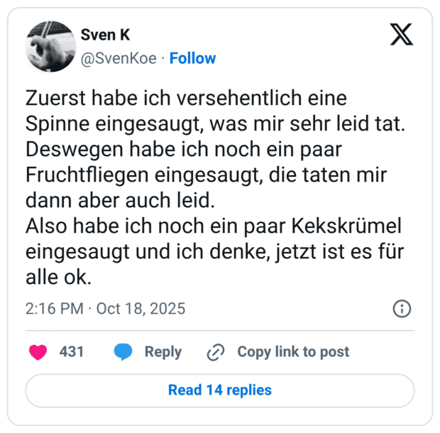Zuerst habe ich versehentlich eine Spinne eingesaugt, was mir sehr leid tat. Deswegen habe ich noch ein paar Fruchtfliegen eingesaugt, die taten mir dann aber auch leid. Also habe ich noch ein paar Kekskrümel eingesaugt und ich denke, jetzt ist es für alle ok.