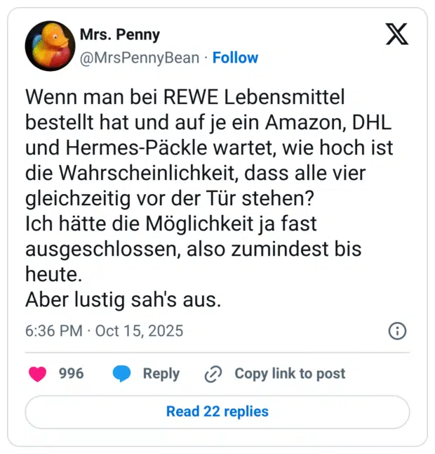 Wenn man bei REWE Lebensmittel bestellt hat und auf je ein Amazon, DHL und Hermes-Päckle wartet, wie hoch ist die Wahrscheinlichkeit, dass alle vier gleichzeitig vor der Tür stehen? Ich hätte die Möglichkeit ja fast ausgeschlossen, also zumindest bis heute. Aber lustig sah's aus.