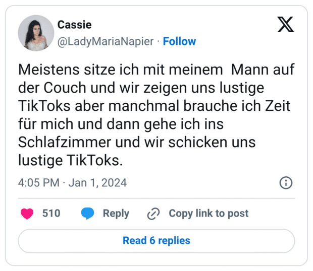 Meistens sitze ich mit meinem Mann auf der Couch und wir zeigen uns lustige TikToks aber manchmal brauche ich Zeit für mich und dann gehe ich ins Schlafzimmer und wir schicken uns lustige TikToks.