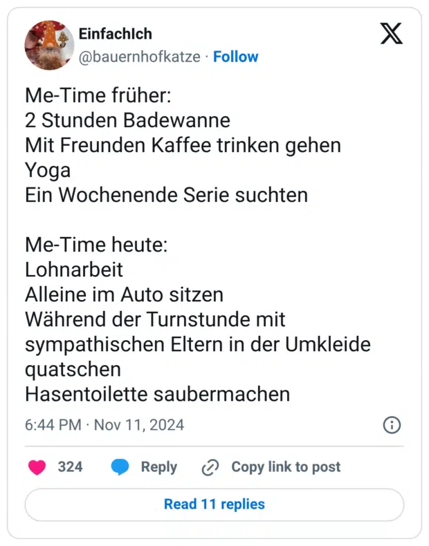 Me-Time früher: 2 Stunden Badewanne Mit Freunden Kaffee trinken gehen Yoga Ein Wochenende Serie suchten Me-Time heute: Lohnarbeit Alleine im Auto sitzen Während der Turnstunde mit sympathischen Eltern in der Umkleide quatschen Hasentoilette saubermachen
