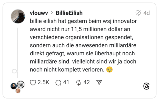 billie eilish hat gestern beim wsj innovator award nicht nur 11,5 millionen dollar an verschiedene organisationen gespendet, sondern auch die anwesenden milliardäre direkt gefragt, warum sie überhaupt noch milliardäre sind. vielleicht sind wir ja doch noch nicht komplett verloren. 🥹
