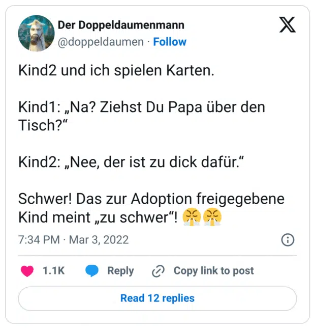 Kind2 und ich spielen Karten. Kind1: „Na? Ziehst Du Papa über den Tisch?“ Kind2: „Nee, der ist zu dick dafür.“ Schwer! Das zur Adoption freigegebene Kind meint „zu schwer“! 😤😤