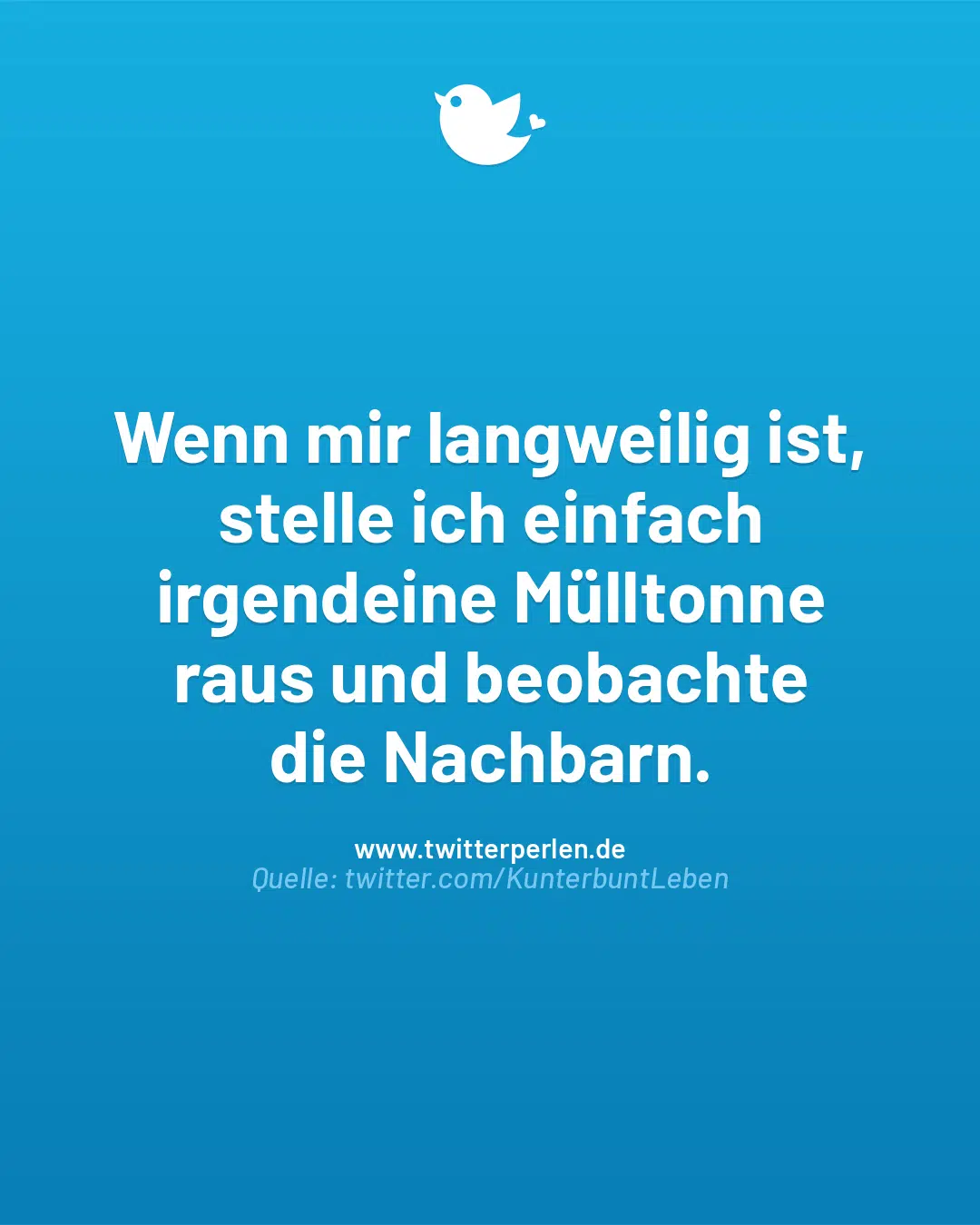 Wenn mir langweilig ist, stelle ich einfach irgendeine Mülltonne
raus und beobachte
die Nachbarn.
