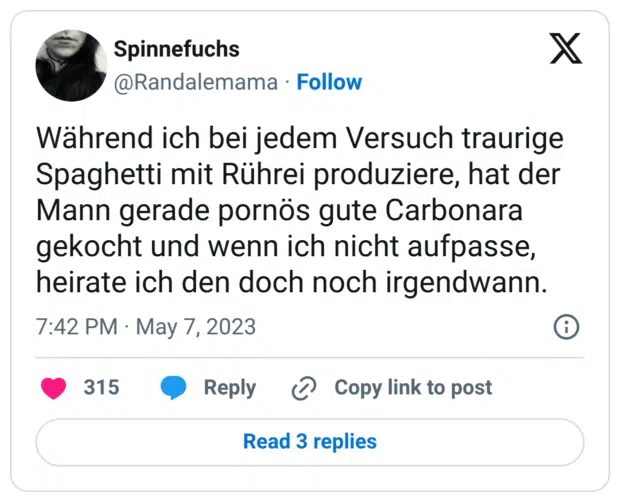 Während ich bei jedem Versuch traurige Spaghetti mit Rührei produziere, hat der Mann gerade pornös gute Carbonara gekocht und wenn ich nicht aufpasse, heirate ich den doch noch irgendwann.