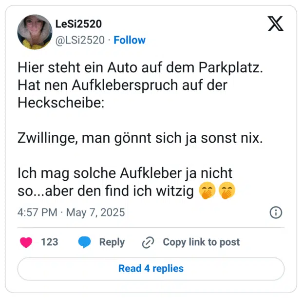 Hier steht ein Auto auf dem Parkplatz. Hat nen Aufkleberspruch auf der Heckscheibe: Zwillinge, man gönnt sich ja sonst nix. Ich mag solche Aufkleber ja nicht so...aber den find ich witzig 🤭🤭