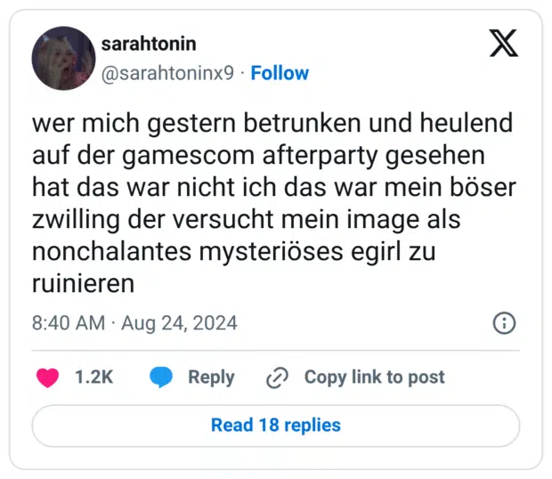 wer mich gestern betrunken und heulend auf der gamescom afterparty gesehen hat das war nicht ich das war mein böser zwilling der versucht mein image als nonchalantes mysteriöses egirl zu ruinieren