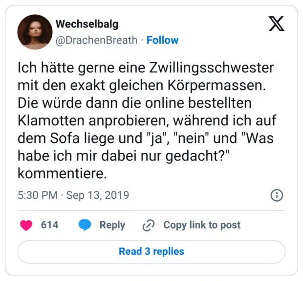 Ich hätte gerne eine Zwillingsschwester mit den exakt gleichen Körpermassen. Die würde dann die online bestellten Klamotten anprobieren, während ich auf dem Sofa liege und "ja", "nein" und "Was habe ich mir dabei nur gedacht?" kommentiere.