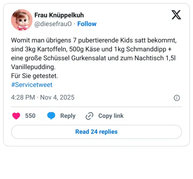 Womit man übrigens 7 pubertierende Kids satt bekommt, sind 3kg Kartoffeln, 500g Käse und 1kg Schmanddipp + eine große Schüssel Gurkensalat und zum Nachtisch 1,5l Vanillepudding. Für Sie getestet.