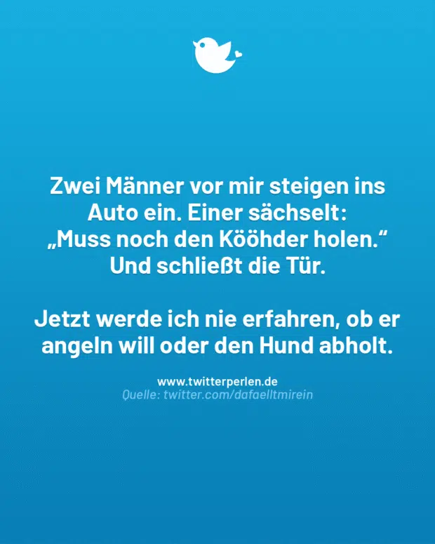 Zwei Männer vor mir steigen ins Auto ein. Einer sächselt:
„Muss noch den Kööhder holen.“
Und schließt die Tür.
Jetzt werde ich nie erfahren, ob er angeln will oder den Hund abholt.