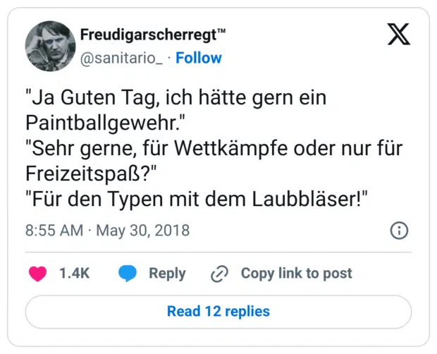 "Ja Guten Tag, ich hätte gern ein Paintballgewehr." "Sehr gerne, für Wettkämpfe oder nur für Freizeitspaß?" "Für den Typen mit dem Laubbläser!"