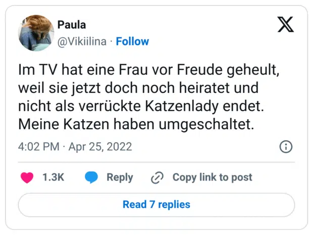 Im TV hat eine Frau vor Freude geheult, weil sie jetzt doch noch heiratet und nicht als verrückte Katzenlady endet. Meine Katzen haben umgeschaltet.
