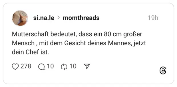 Mutterschaft bedeutet, dass ein 80 cm großer Mensch , mit dem Gesicht deines Mannes, jetzt dein Chef ist.