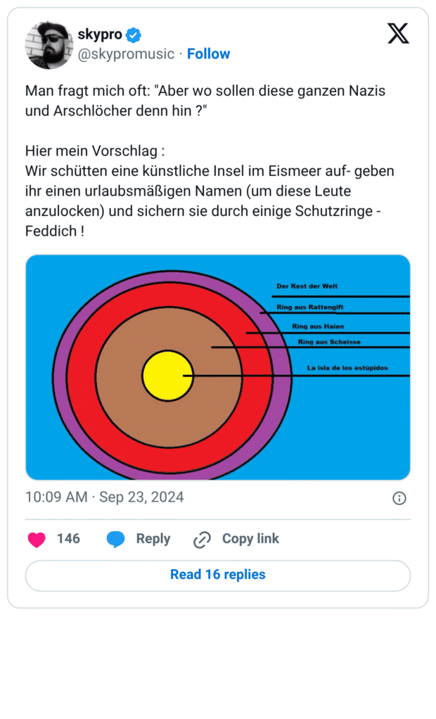 diese ganzen Nazis und Arschlöcher denn hin ?" Hier mein Vorschlag : Wir schütten eine künstliche Insel im Eismeer auf- geben ihr einen urlaubsmäßigen Namen (um diese Leute anzulocken) und sichern sie durch einige Schutzringe - Feddich !