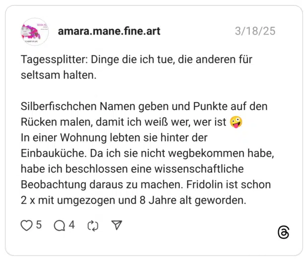Tagessplitter: Dinge die ich tue, die anderen für seltsam halten. Silberfischchen Namen geben und Punkte auf den Rücken malen, damit ich weiß wer, wer ist :gesicht_scherzkeks: In einer Wohnung lebten sie hinter der Einbauküche. Da ich sie nicht wegbekommen habe, habe ich beschlossen eine wissenschaftliche Beobachtung daraus zu machen. Fridolin ist schon 2 x mit umgezogen und 8 Jahre alt geworden.