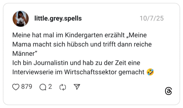 Meine hat mal im Kindergarten erzählt „Meine Mama macht sich hübsch und trifft dann reiche Männer" Ich bin Journalistin und hab zu der Zeit eine Interviewserie im Wirtschaftssektor gemacht
