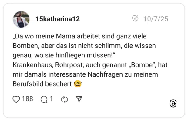 „Da wo meine Mama arbeitet sind ganz viele Bomben, aber das ist nicht schlimm, die wissen genau, wo sie hinfliegen müssen!" Krankenhaus, Rohrpost, auch genannt „Bombe", hat mir damals interessante Nachfragen zu meinem Berufsbild beschert