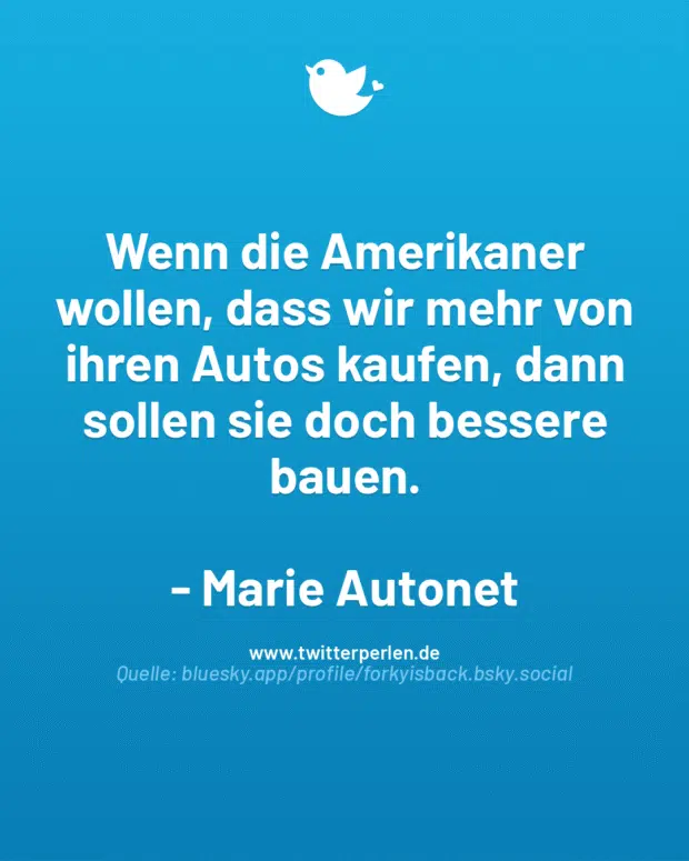 Wenn die Amerikaner wollen, dass wir mehr von ihren Autos kaufen, dann sollen sie doch bessere bauen.
– Marie Autonet