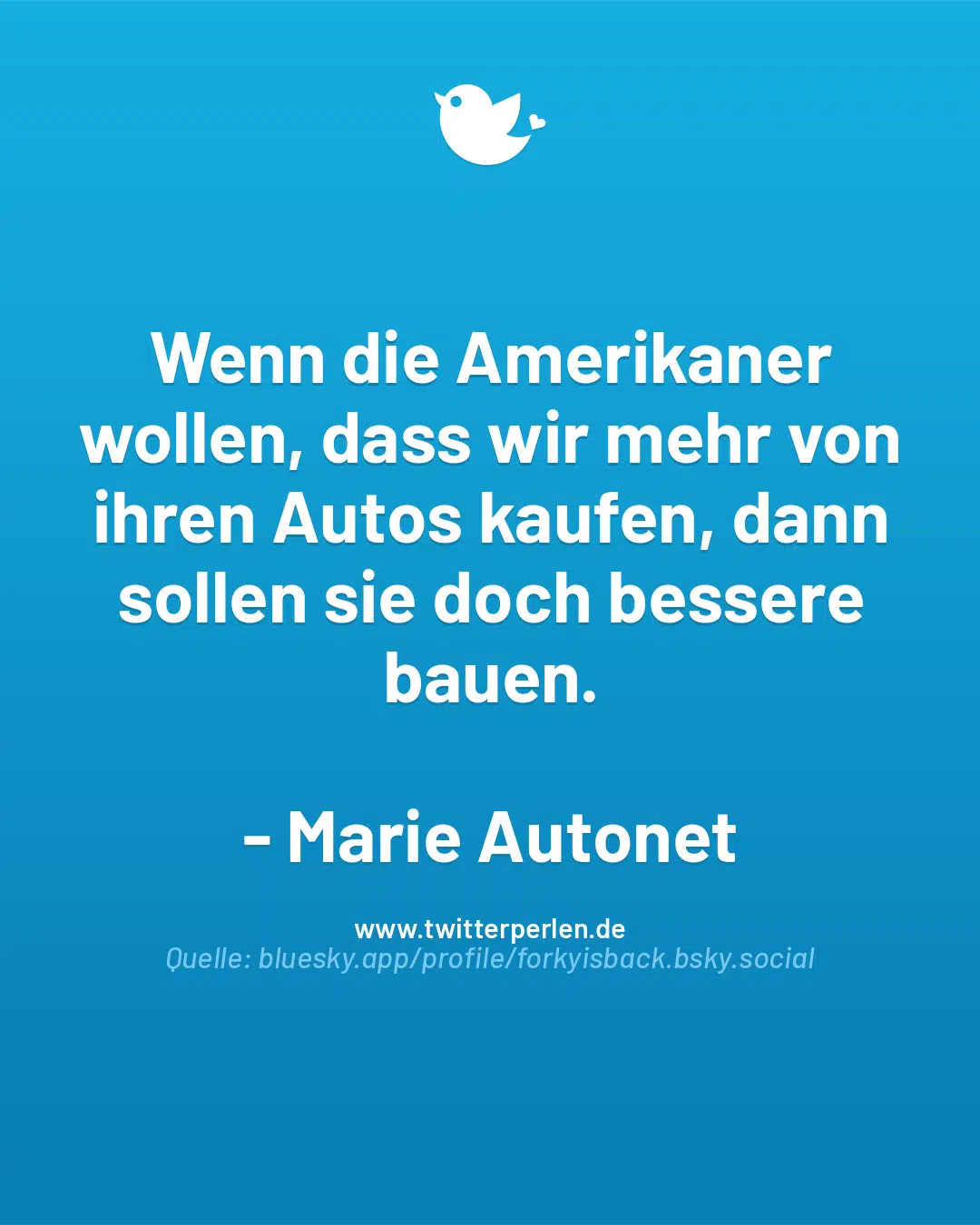 Wenn die Amerikaner wollen, dass wir mehr von ihren Autos kaufen, dann sollen sie doch bessere bauen.
– Marie Autonet