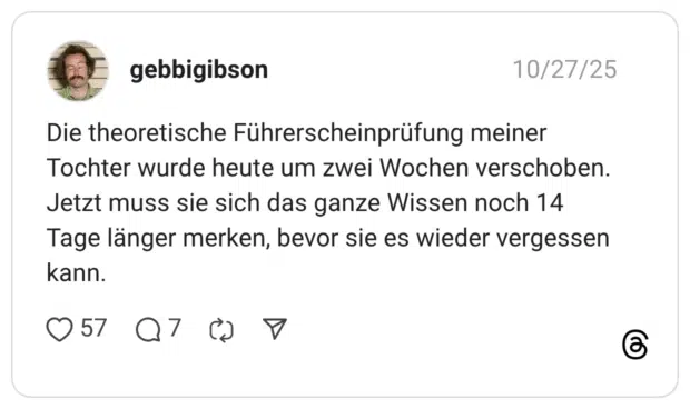 Die theoretische Führerscheinprüfung meiner Tochter wurde heute um zwei Wochen verschoben. Jetzt muss sie sich das ganze Wissen noch 14 Tage länger merken, bevor sie es wieder vergessen kann.