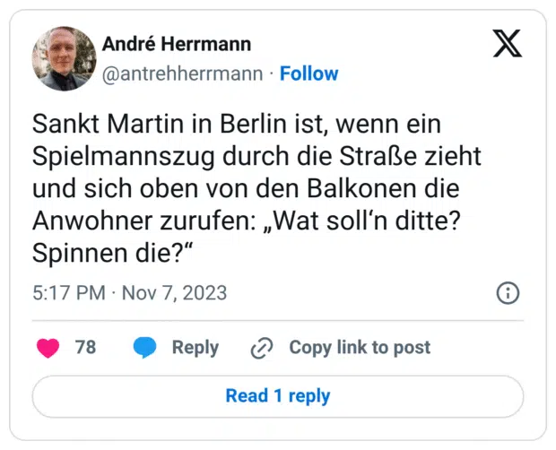 Sankt Martin in Berlin ist, wenn ein Spielmannszug durch die Straße zieht und sich oben von den Balkonen die Anwohner zurufen: „Wat soll'n ditte? Spinnen die?"