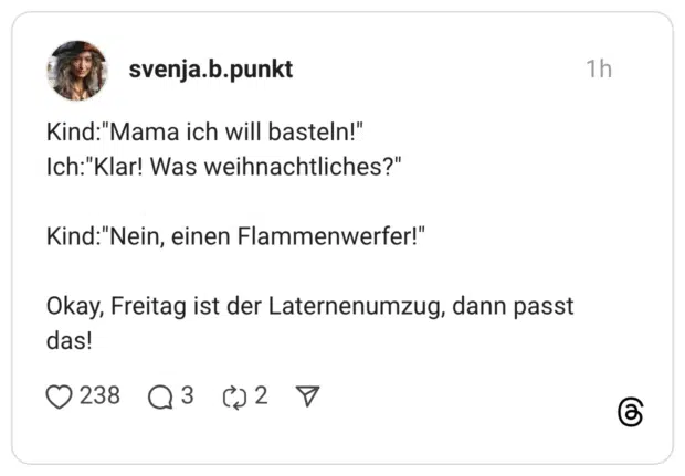 Kind:"Mama ich will basteln!" Ich:"Klar! Was weihnachtliches?" Kind:"Nein, einen Flammenwerfer!" Okay, Freitag ist der Laternenumzug, dann passt das!