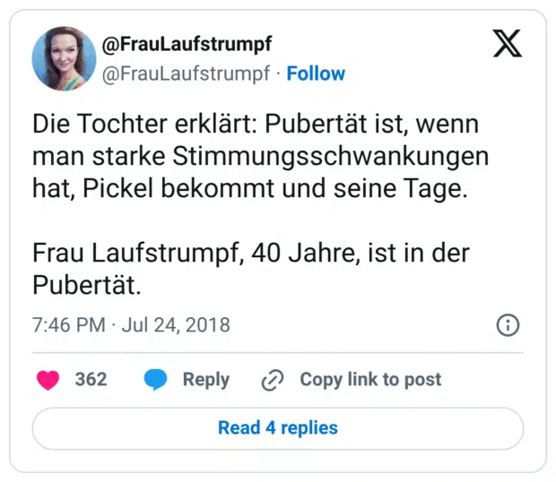 Die Tochter erklärt: Pubertät ist, wenn man starke Stimmungsschwankungen hat, Pickel bekommt und seine Tage. Frau Laufstrumpf, 40 Jahre, ist in der Pubertät.