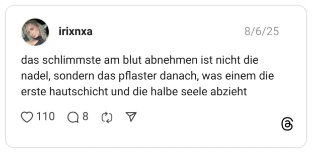 das schlimmste am blut abnehmen ist nicht die nadel, sondern das pflaster danach, was einem die erste hautschicht und die halbe seele abzieht