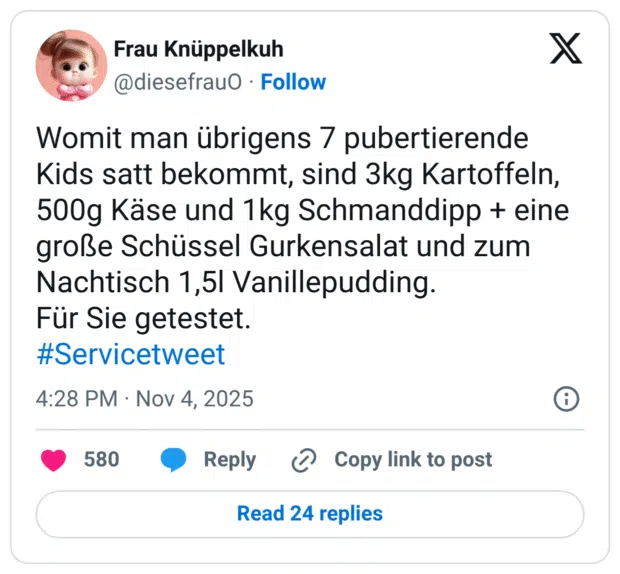 Womit man übrigens 7 pubertierende Kids satt bekommt, sind 3kg Kartoffeln, 500g Käse und 1kg Schmanddipp + eine große Schüssel Gurkensalat und zum Nachtisch 1,5l Vanillepudding. Für Sie getestet. #Servicetweet