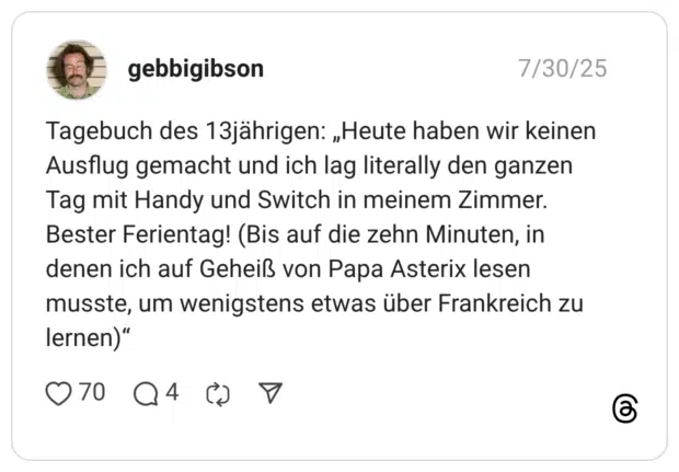 Tagebuch des 13jährigen: „Heute haben wir keinen Ausflug gemacht und ich lag literally den ganzen Tag mit Handy und Switch in meinem Zimmer. Bester Ferientag! (Bis auf die zehn Minuten, in denen ich auf Geheiß von Papa Asterix lesen musste, um wenigstens etwas über Frankreich zu lernen)"