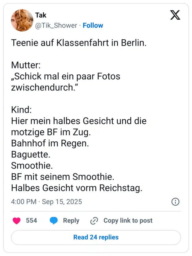 Teenie auf Klassenfahrt in Berlin. Mutter: „Schick mal ein paar Fotos zwischendurch." Kind: Hier mein halbes Gesicht und die motzige BF im Zug. Bahnhof im Regen. Baguette. Smoothie. BF mit seinem Smoothie. Halbes Gesicht vorm Reichstag.