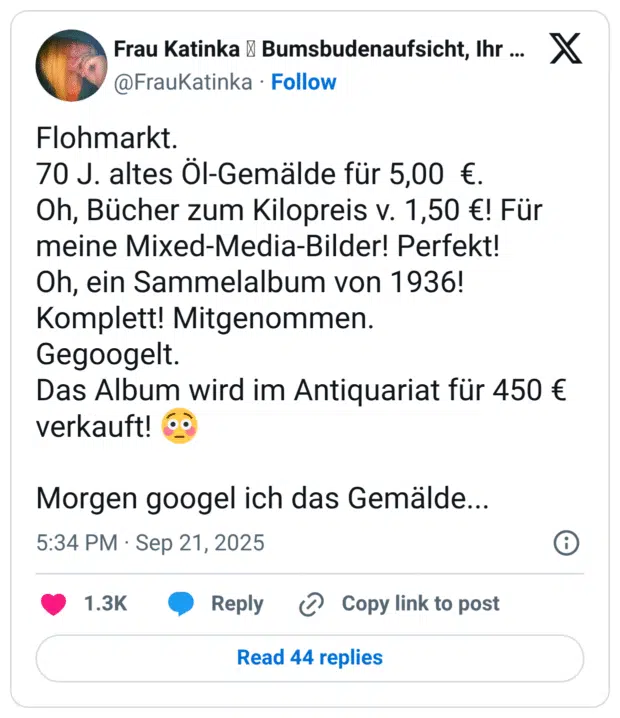 Flohmarkt. 70 J. altes Öl-Gemälde für 5,00 €. Oh, Bücher zum Kilopreis v. 1,50 €! Für meine Mixed-Media-Bilder! Perfekt! Oh, ein Sammelalbum von 1936! Komplett! Mitgenommen. Gegoogelt. Das Album wird im Antiquariat für 450 € verkauft! 😳 Morgen googel ich das Gemälde...
