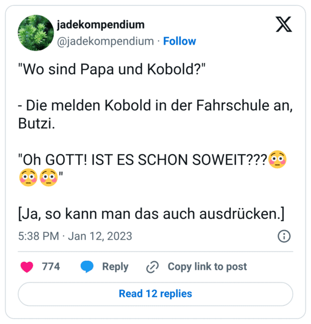 "Wo sind Papa und Kobold?" - Die melden Kobold in der Fahrschule an, Butzi. "Oh GOTT! IST ES SCHON SOWEIT???😳😳😳" [Ja, so kann man das auch ausdrücken.]