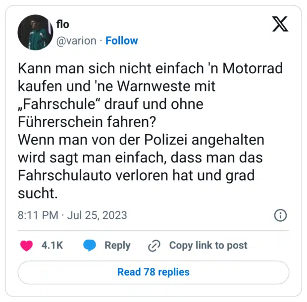 Kann man sich nicht einfach 'n Motorrad kaufen und 'ne Warnweste mit „Fahrschule“ drauf und ohne Führerschein fahren? Wenn man von der Polizei angehalten wird sagt man einfach, dass man das Fahrschulauto verloren hat und grad sucht.