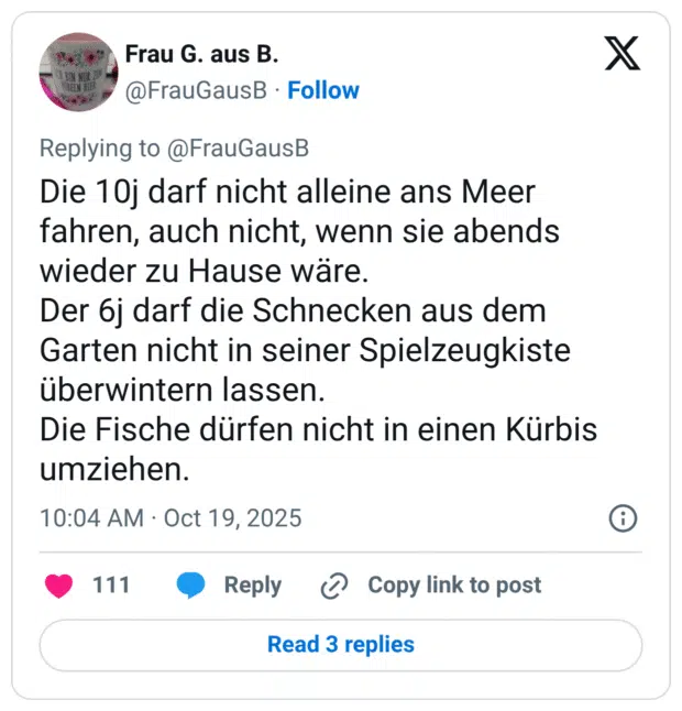 Die 10j darf nicht alleine ans Meer fahren, auch nicht, wenn sie abends wieder zu Hause wäre. Der 6j darf die Schnecken aus dem Garten nicht in seiner Spielzeugkiste überwintern lassen. Die Fische dürfen nicht in einen Kürbis umziehen