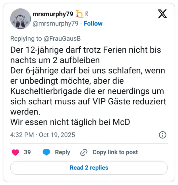 Der 12-jährige darf trotz Ferien nicht bis nachts um 2 aufbleiben Der 6-jährige darf bei uns schlafen, wenn er unbedingt möchte, aber die Kuscheltierbrigade die er neuerdings um sich schart muss auf VIP Gäste reduziert werden. Wir essen nicht täglich bei McD