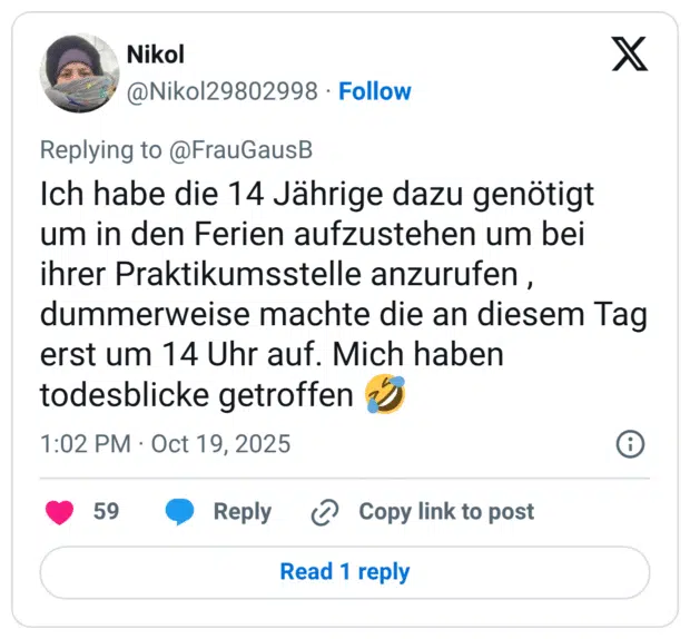 Ich habe die 14 Jährige dazu genötigt um in den Ferien aufzustehen um bei ihrer Praktikumsstelle anzurufen, dummerweise machte die an diesem Tag erst um 14 Uhr auf. Mich haben todesblicke getroffen