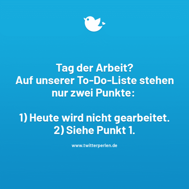 Tag der Arbeit?
Auf unserer To-Do-Liste stehen nur zwei Punkte:
1) Heute wird nicht gearbeitet.
2) Siehe Punkt 1.
