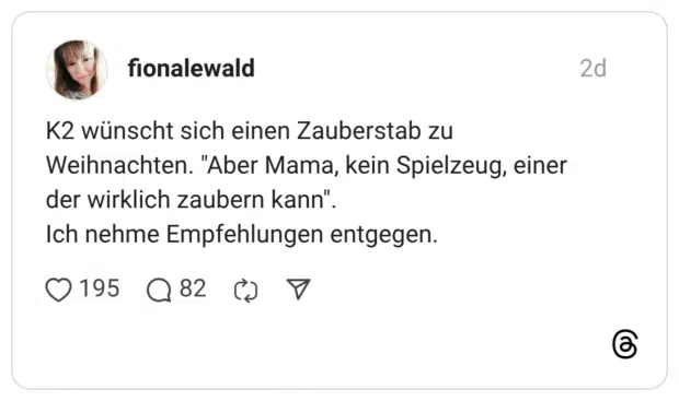 K2 wünscht sich einen Zauberstab zu Weihnachten. "Aber Mama, kein Spielzeug, einer der wirklich zaubern kann" Ich nehme Empfehlungen entgegen. •