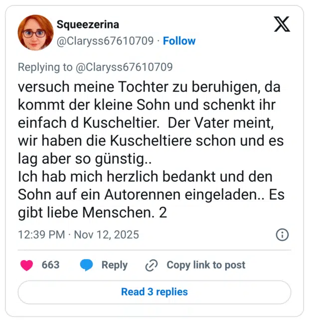 versuch meine Tochter zu beruhigen, da kommt der kleine Sohn und schenkt ihr einfach d Kuscheltier. Der Vater meint, wir haben die Kuscheltiere schon und es lag aber so günstig.. Ich hab mich herzlich bedankt und den Sohn auf ein Autorennen eingeladen.. Es gibt liebe Menschen.