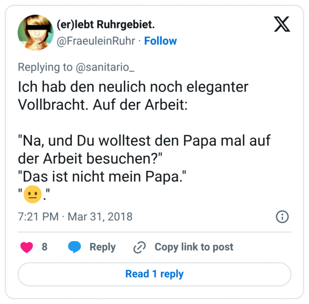 Ich hab den neulich noch eleganter Vollbracht. Auf der Arbeit: "Na, und Du wolltest den Papa mal auf der Arbeit besuchen?" "Das ist nicht mein Papa." "😐."